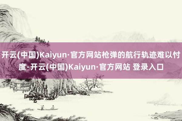 开云(中国)Kaiyun·官方网站枪弹的航行轨迹难以忖度-开云(中国)Kaiyun·官方网站 登录入口