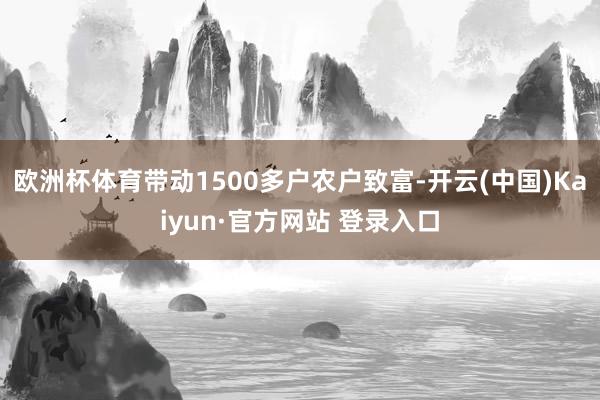 欧洲杯体育带动1500多户农户致富-开云(中国)Kaiyun·官方网站 登录入口