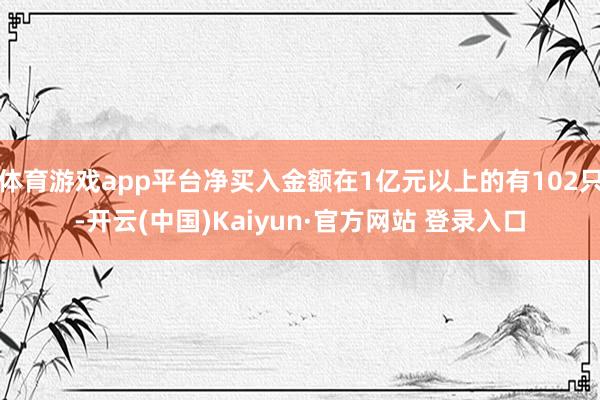 体育游戏app平台净买入金额在1亿元以上的有102只-开云(中国)Kaiyun·官方网站 登录入口