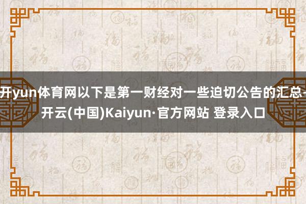开yun体育网以下是第一财经对一些迫切公告的汇总-开云(中国)Kaiyun·官方网站 登录入口