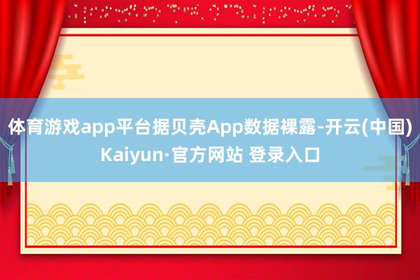 体育游戏app平台据贝壳App数据裸露-开云(中国)Kaiyun·官方网站 登录入口