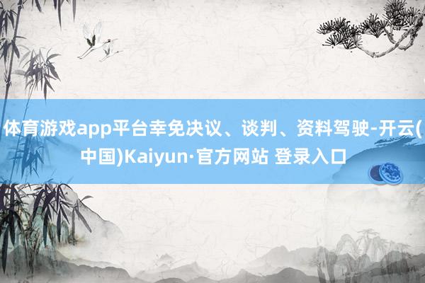 体育游戏app平台幸免决议、谈判、资料驾驶-开云(中国)Kaiyun·官方网站 登录入口