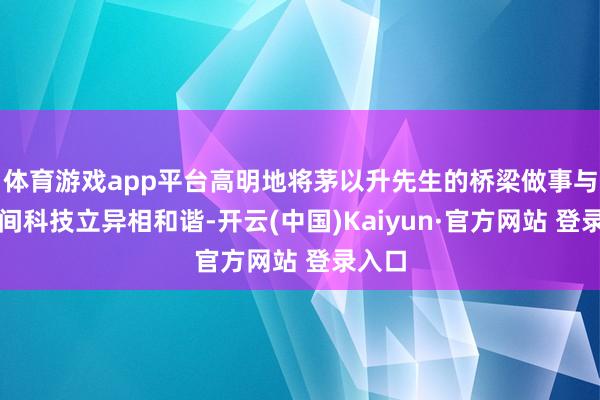 体育游戏app平台高明地将茅以升先生的桥梁做事与新时间科技立异相和谐-开云(中国)Kaiyun·官方网站 登录入口