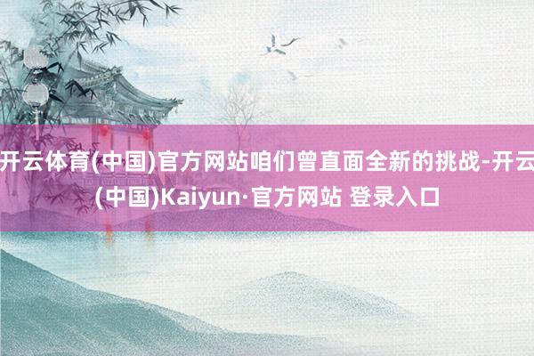 开云体育(中国)官方网站咱们曾直面全新的挑战-开云(中国)Kaiyun·官方网站 登录入口