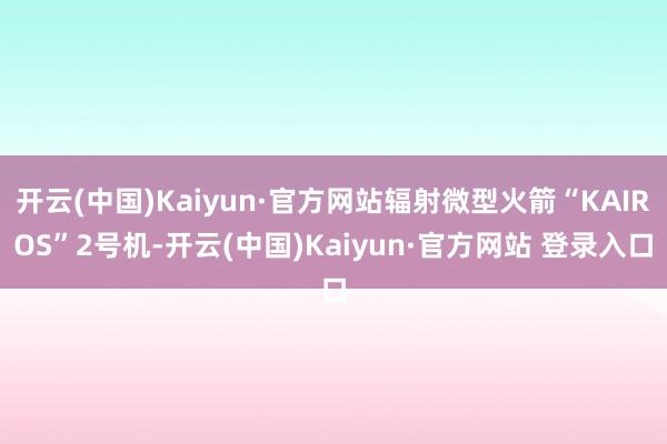 开云(中国)Kaiyun·官方网站辐射微型火箭“KAIROS”2号机-开云(中国)Kaiyun·官方网站 登录入口