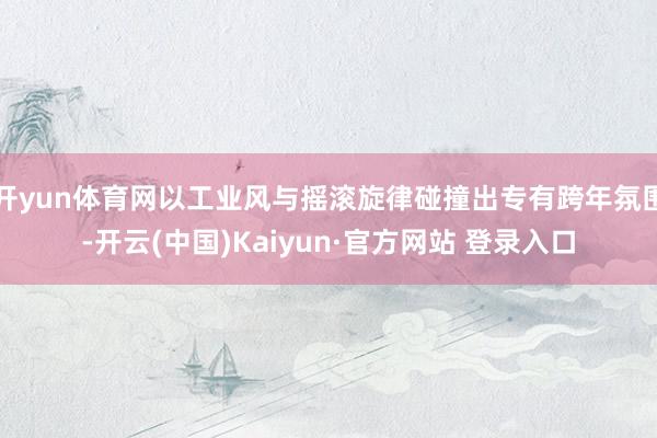 开yun体育网以工业风与摇滚旋律碰撞出专有跨年氛围-开云(中国)Kaiyun·官方网站 登录入口