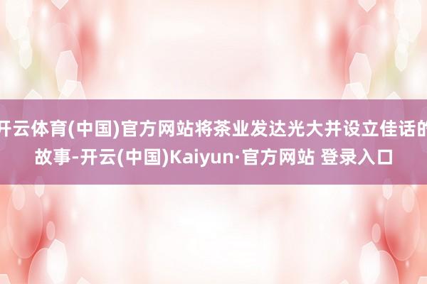 开云体育(中国)官方网站将茶业发达光大并设立佳话的故事-开云(中国)Kaiyun·官方网站 登录入口