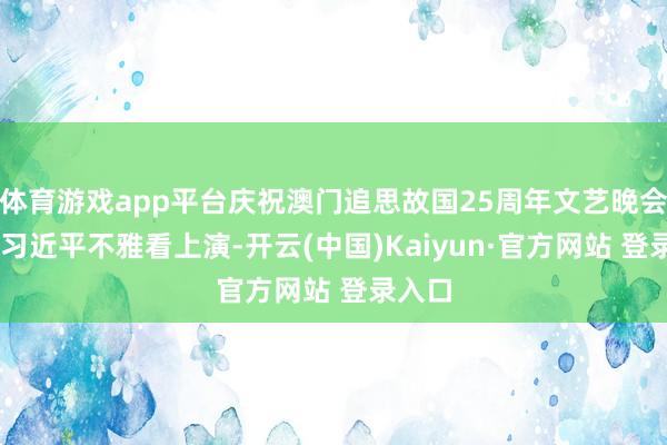 体育游戏app平台庆祝澳门追思故国25周年文艺晚会举行 习近平不雅看上演-开云(中国)Kaiyun·官方网站 登录入口