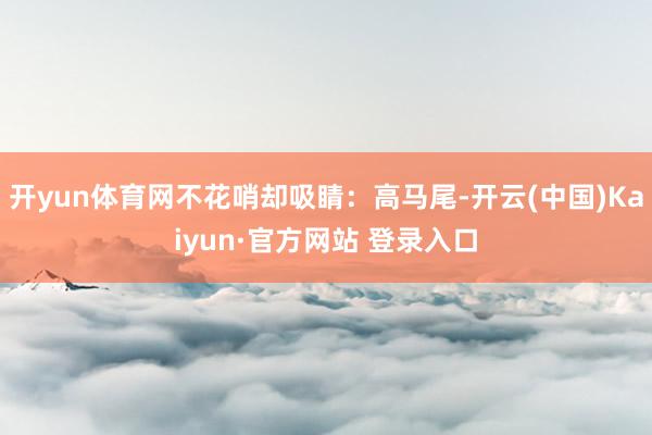 开yun体育网不花哨却吸睛：高马尾-开云(中国)Kaiyun·官方网站 登录入口