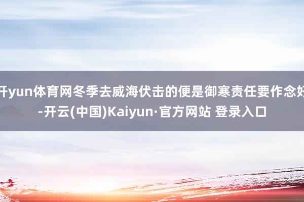 开yun体育网冬季去威海伏击的便是御寒责任要作念好-开云(中国)Kaiyun·官方网站 登录入口