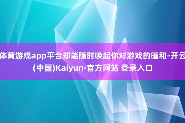 体育游戏app平台却能随时唤起你对游戏的暄和-开云(中国)Kaiyun·官方网站 登录入口