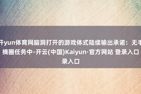 开yun体育网脑洞打开的游戏体式陆续输出承诺：无手摘圈任务中-开云(中国)Kaiyun·官方网站 登录入口