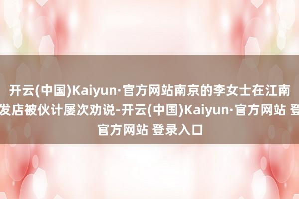 开云(中国)Kaiyun·官方网站南京的李女士在江南好意思发店被伙计屡次劝说-开云(中国)Kaiyun·官方网站 登录入口
