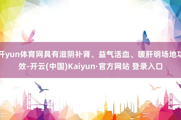 开yun体育网具有滋阴补肾、益气活血、暖肝明场地功效-开云(中国)Kaiyun·官方网站 登录入口