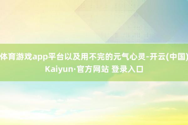 体育游戏app平台以及用不完的元气心灵-开云(中国)Kaiyun·官方网站 登录入口