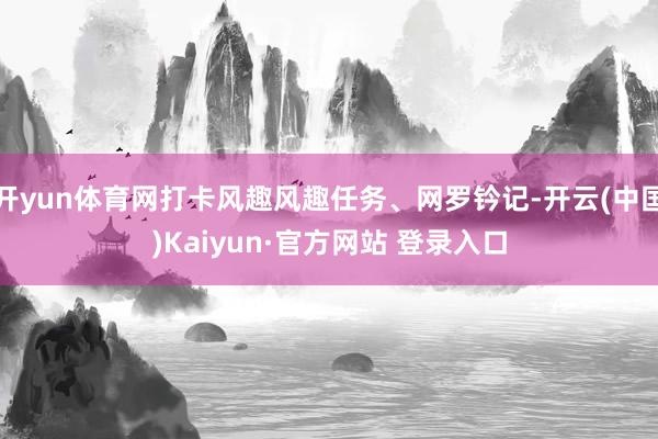 开yun体育网打卡风趣风趣任务、网罗钤记-开云(中国)Kaiyun·官方网站 登录入口