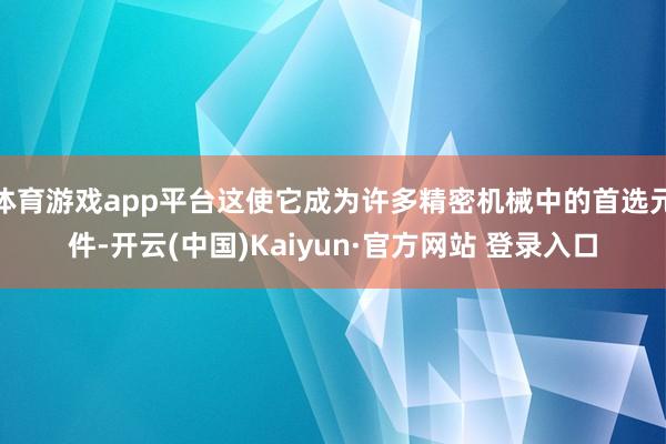 体育游戏app平台这使它成为许多精密机械中的首选元件-开云(中国)Kaiyun·官方网站 登录入口