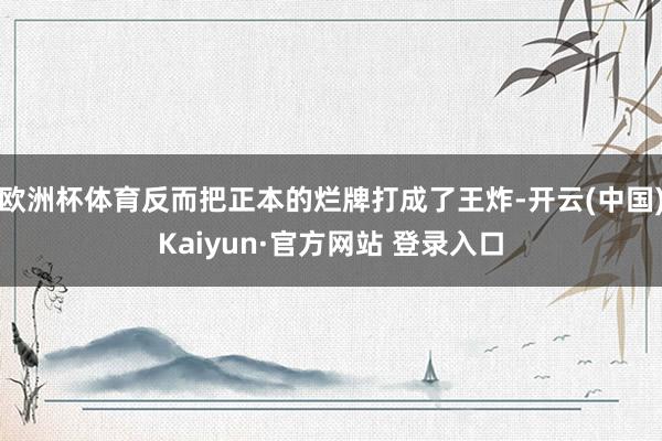 欧洲杯体育反而把正本的烂牌打成了王炸-开云(中国)Kaiyun·官方网站 登录入口