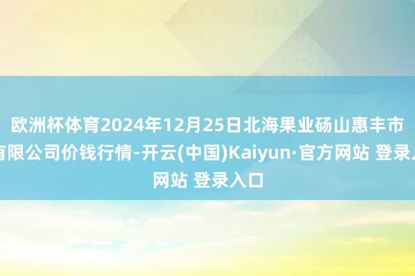 欧洲杯体育2024年12月25日北海果业砀山惠丰市集有限公司价钱行情-开云(中国)Kaiyun·官方网站 登录入口