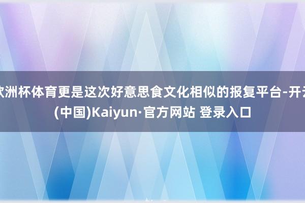 欧洲杯体育更是这次好意思食文化相似的报复平台-开云(中国)Kaiyun·官方网站 登录入口