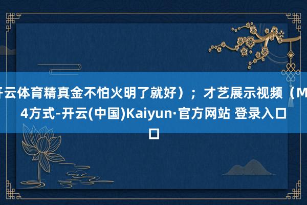 开云体育精真金不怕火明了就好);才艺展示视频(MP4方式-开云(中国)Kaiyun·官方网站 登录入口