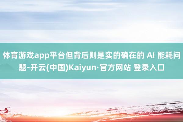 体育游戏app平台但背后则是实的确在的 AI 能耗问题-开云(中国)Kaiyun·官方网站 登录入口