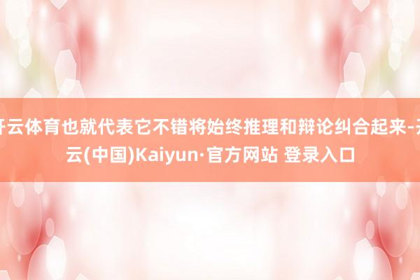 开云体育也就代表它不错将始终推理和辩论纠合起来-开云(中国)Kaiyun·官方网站 登录入口