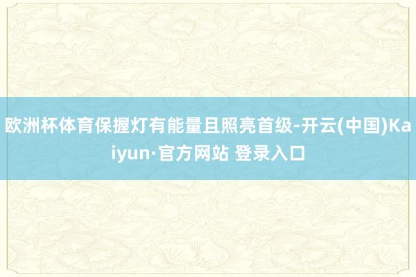 欧洲杯体育保握灯有能量且照亮首级-开云(中国)Kaiyun·官方网站 登录入口