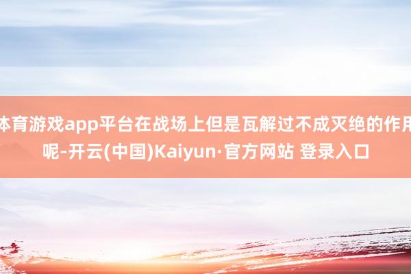 体育游戏app平台在战场上但是瓦解过不成灭绝的作用呢-开云(中国)Kaiyun·官方网站 登录入口