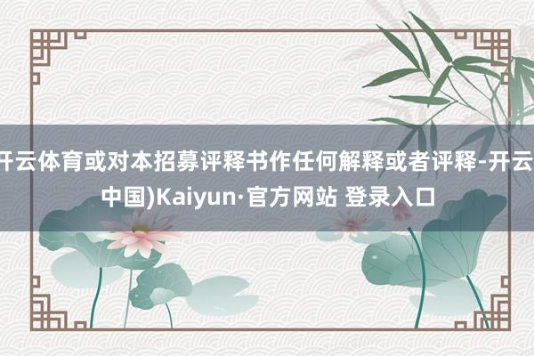 开云体育或对本招募评释书作任何解释或者评释-开云(中国)Kaiyun·官方网站 登录入口