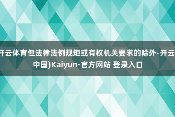 开云体育但法律法例规矩或有权机关要求的除外-开云(中国)Kaiyun·官方网站 登录入口