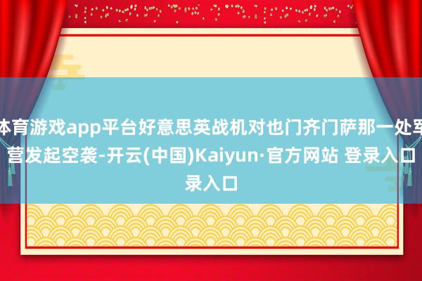 体育游戏app平台好意思英战机对也门齐门萨那一处军营发起空袭-开云(中国)Kaiyun·官方网站 登录入口