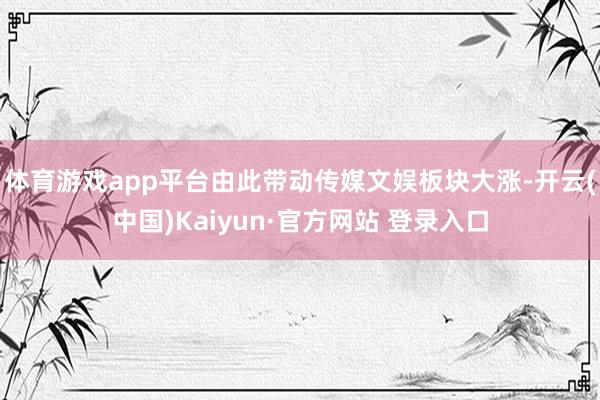 体育游戏app平台由此带动传媒文娱板块大涨-开云(中国)Kaiyun·官方网站 登录入口