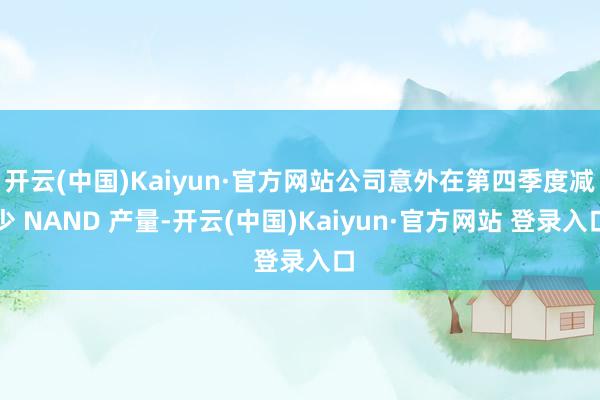 开云(中国)Kaiyun·官方网站公司意外在第四季度减少 NAND 产量-开云(中国)Kaiyun·官方网站 登录入口