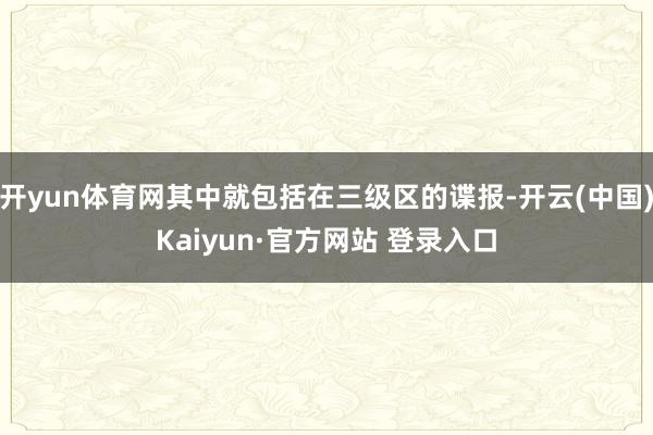 开yun体育网其中就包括在三级区的谍报-开云(中国)Kaiyun·官方网站 登录入口