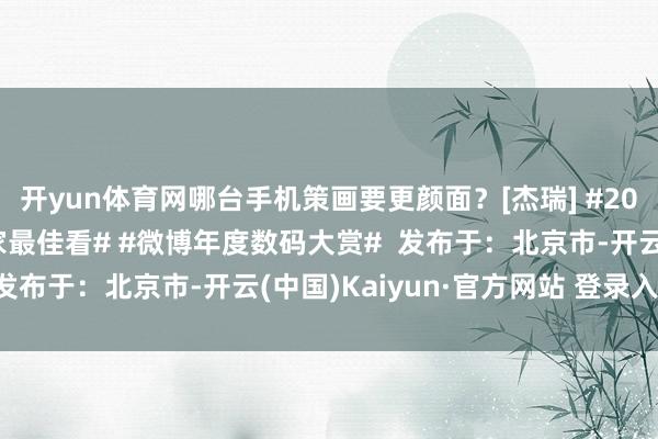 开yun体育网哪台手机策画要更颜面？[杰瑞] #2024手机录像头排布谁家最佳看# #微博年度数码大赏#  发布于：北京市-开云(中国)Kaiyun·官方网站 登录入口