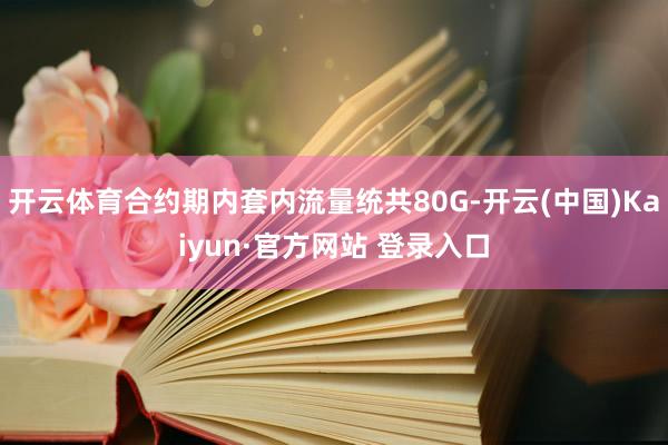 开云体育合约期内套内流量统共80G-开云(中国)Kaiyun·官方网站 登录入口