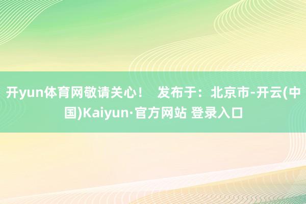 开yun体育网敬请关心！  发布于：北京市-开云(中国)Kaiyun·官方网站 登录入口