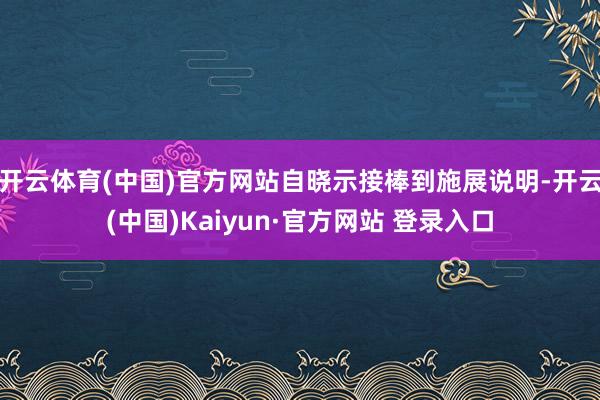 开云体育(中国)官方网站自晓示接棒到施展说明-开云(中国)Kaiyun·官方网站 登录入口