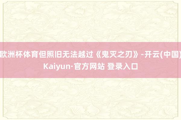 欧洲杯体育但照旧无法越过《鬼灭之刃》-开云(中国)Kaiyun·官方网站 登录入口