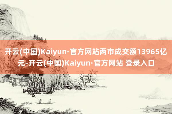 开云(中国)Kaiyun·官方网站两市成交额13965亿元-开云(中国)Kaiyun·官方网站 登录入口