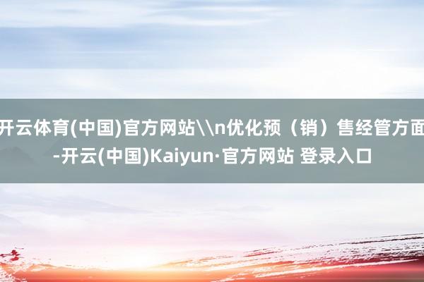 开云体育(中国)官方网站\n优化预（销）售经管方面-开云(中国)Kaiyun·官方网站 登录入口