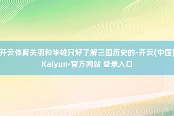 开云体育关羽和华雄只好了解三国历史的-开云(中国)Kaiyun·官方网站 登录入口