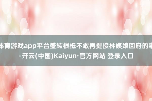体育游戏app平台盛紘根柢不敢再提接林姨娘回府的事-开云(中国)Kaiyun·官方网站 登录入口