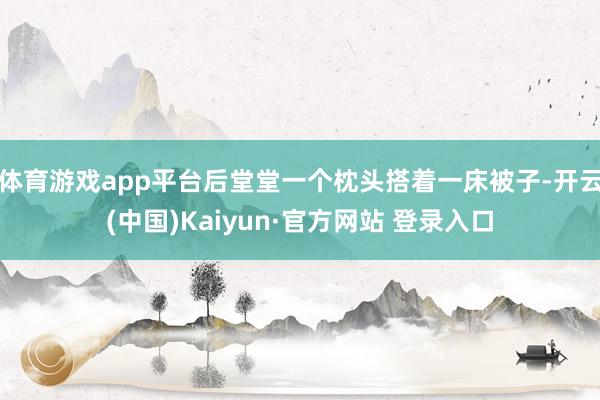 体育游戏app平台后堂堂一个枕头搭着一床被子-开云(中国)Kaiyun·官方网站 登录入口
