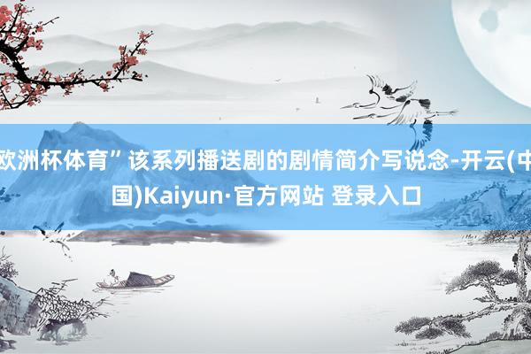 欧洲杯体育”该系列播送剧的剧情简介写说念-开云(中国)Kaiyun·官方网站 登录入口