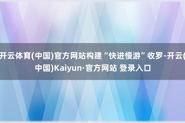 开云体育(中国)官方网站构建“快进慢游”收罗-开云(中国)Kaiyun·官方网站 登录入口