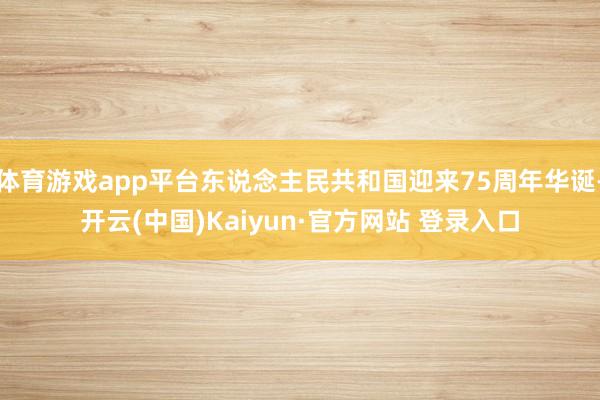 体育游戏app平台东说念主民共和国迎来75周年华诞-开云(中国)Kaiyun·官方网站 登录入口