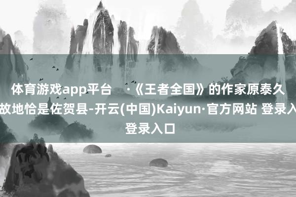 体育游戏app平台    ·《王者全国》的作家原泰久的故地恰是佐贺县-开云(中国)Kaiyun·官方网站 登录入口