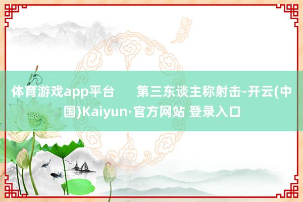 体育游戏app平台      第三东谈主称射击-开云(中国)Kaiyun·官方网站 登录入口